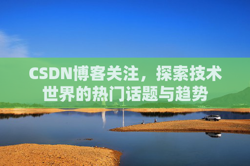 CSDN博客关注，探索技术世界的热门话题与趋势